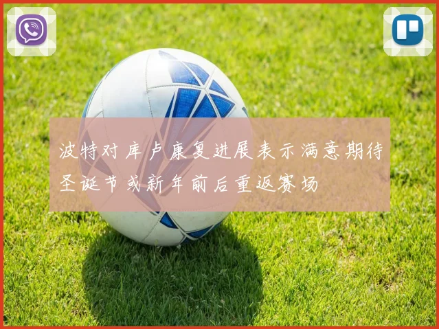 波特对库卢康复进展表示满意期待圣诞节或新年前后重返赛场