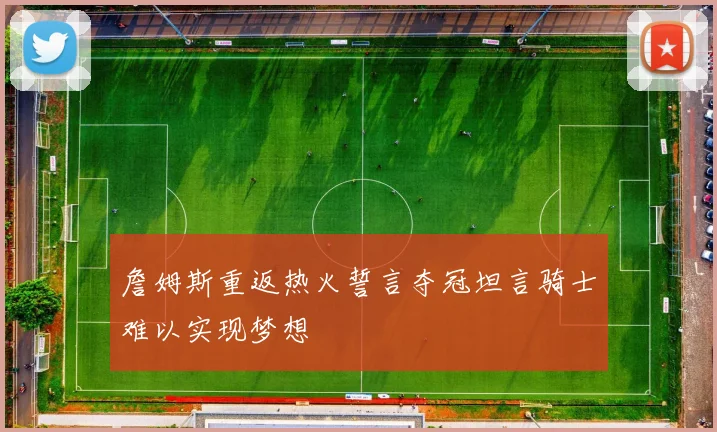 詹姆斯重返热火誓言夺冠坦言骑士难以实现梦想