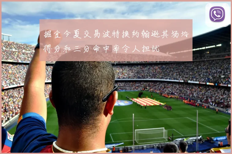 掘金今夏交易波特换约翰逊其场均得分和三分命中率令人担忧