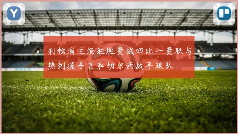 利物浦主场狂胜曼城四比一曼联与热刺握手言和切尔西战平狼队