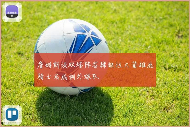 詹姆斯谈双塔阵容稀缺性火箭雄鹿骑士或成例外球队