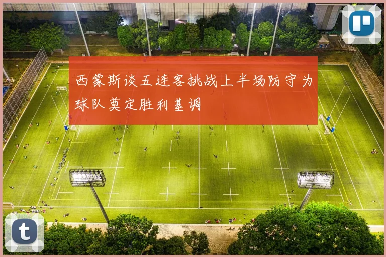 西蒙斯谈五连客挑战上半场防守为球队奠定胜利基调