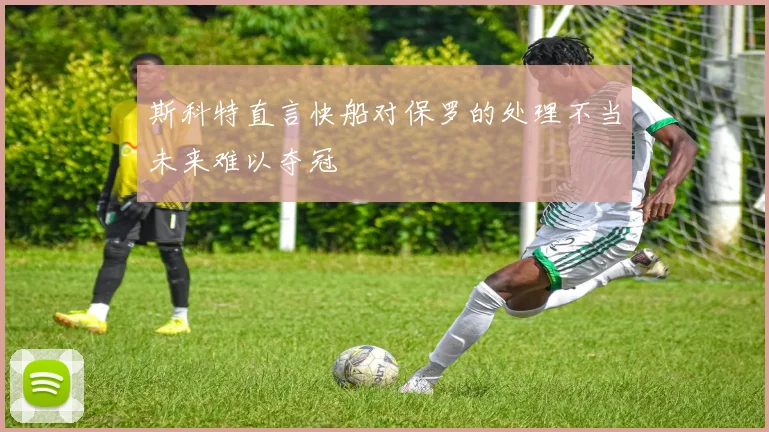 斯科特直言快船对保罗的处理不当未来难以夺冠