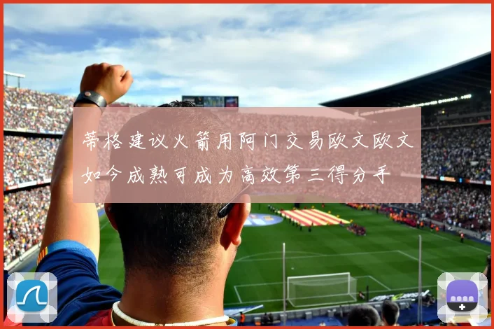 蒂格建议火箭用阿门交易欧文欧文如今成熟可成为高效第三得分手