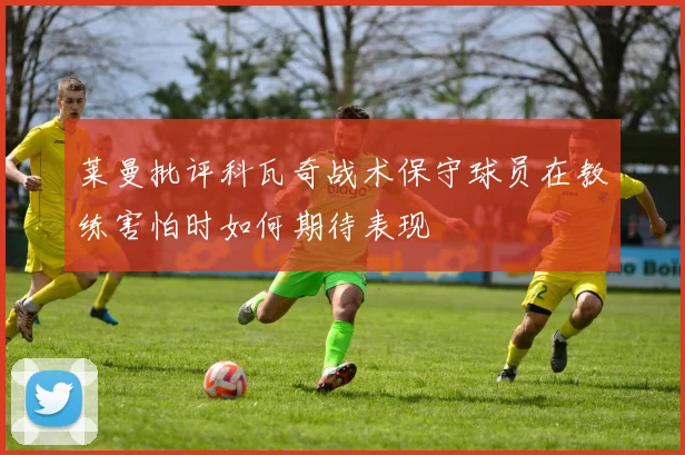 莱曼批评科瓦奇战术保守球员在教练害怕时如何期待表现
