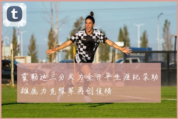 霍勒迪三分火力全开平生涯纪录助雄鹿力克绿军再创佳绩