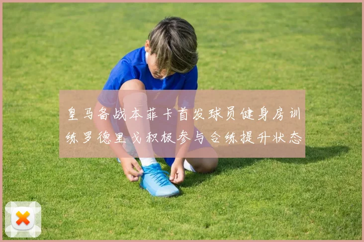 皇马备战本菲卡首发球员健身房训练罗德里戈积极参与合练提升状态