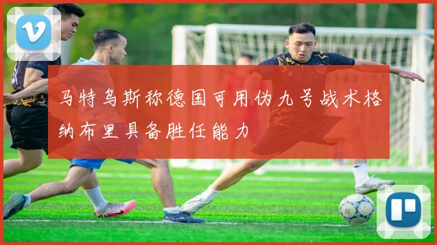 马特乌斯称德国可用伪九号战术格纳布里具备胜任能力