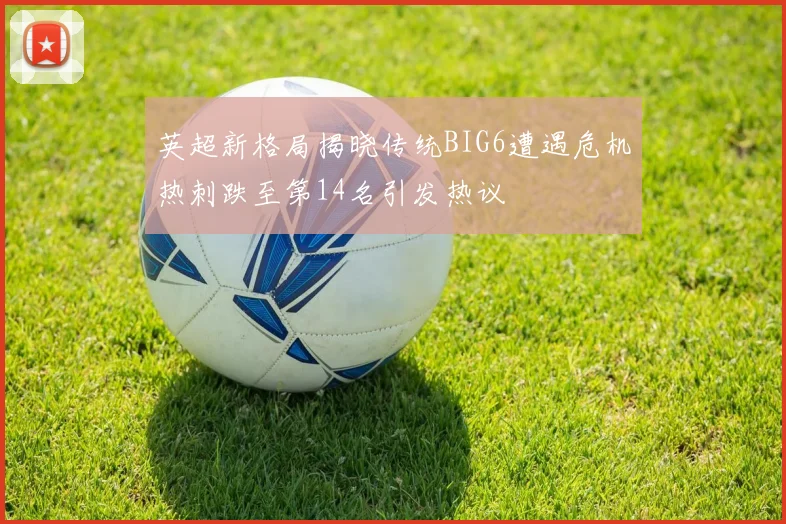 英超新格局揭晓传统BIG6遭遇危机热刺跌至第14名引发热议
