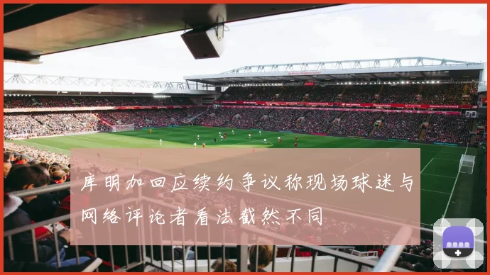库明加回应续约争议称现场球迷与网络评论者看法截然不同