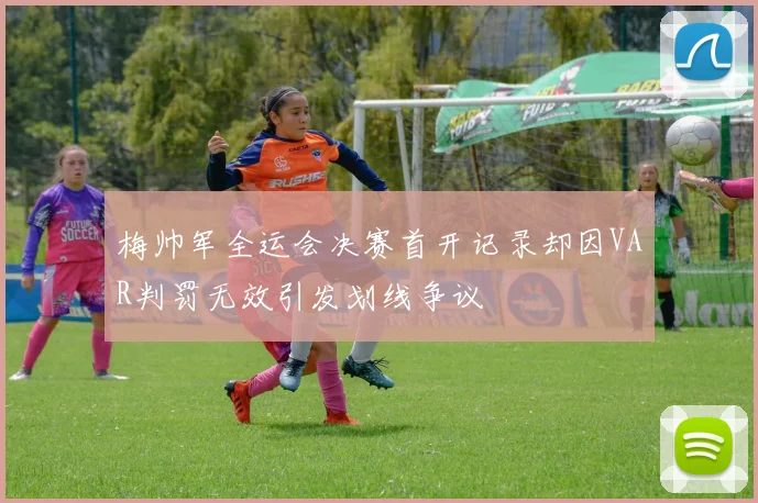 梅帅军全运会决赛首开记录却因VAR判罚无效引发划线争议