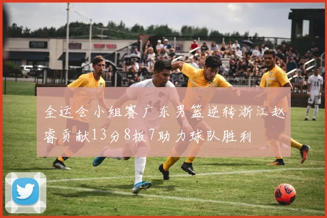 全运会小组赛广东男篮逆转浙江赵睿贡献13分8板7助力球队胜利