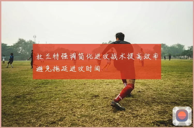 杜兰特强调简化进攻战术提高效率避免拖延进攻时间