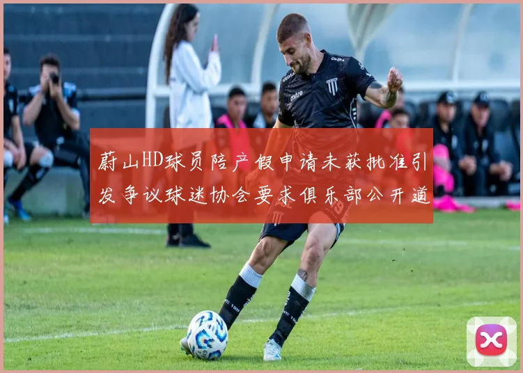 蔚山HD球员陪产假申请未获批准引发争议球迷协会要求俱乐部公开道歉
