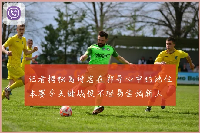 记者揭秘高诗岩在郭导心中的地位本赛季关键战役不轻易尝试新人