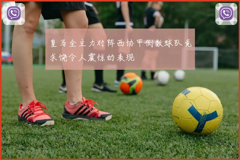 皇马全主力对阵西协甲倒数球队竟求饶令人震惊的表现
