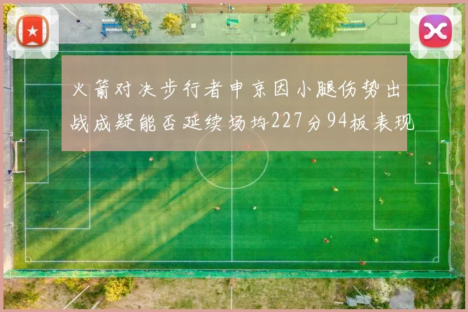 火箭对决步行者申京因小腿伤势出战成疑能否延续场均227分94板表现
