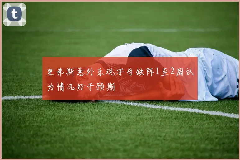 里弗斯意外乐观字母缺阵1至2周认为情况好于预期