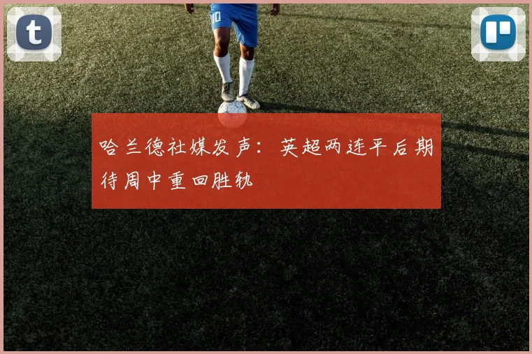 哈兰德社媒发声：英超两连平后期待周中重回胜轨