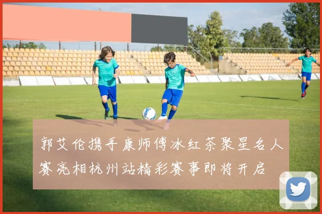 郭艾伦携手康师傅冰红茶聚星名人赛亮相杭州站精彩赛事即将开启