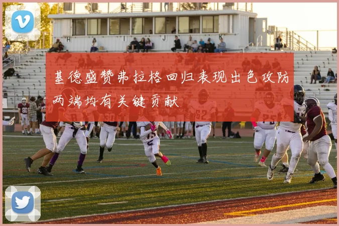 基德盛赞弗拉格回归表现出色攻防两端均有关键贡献