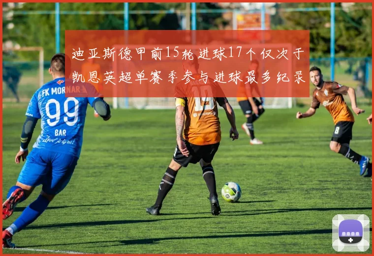 迪亚斯德甲前15轮进球17个仅次于凯恩英超单赛季参与进球最多纪录为18个
