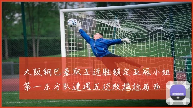 大阪钢巴豪取五连胜锁定亚冠小组第一东方队遭遇五连败尴尬局面