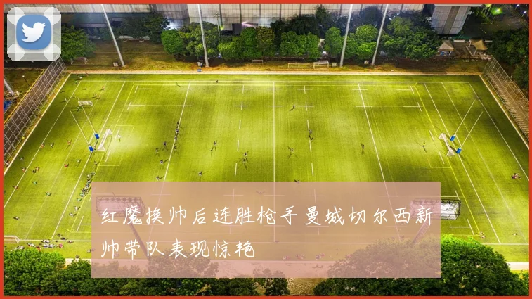 红魔换帅后连胜枪手曼城切尔西新帅带队表现惊艳