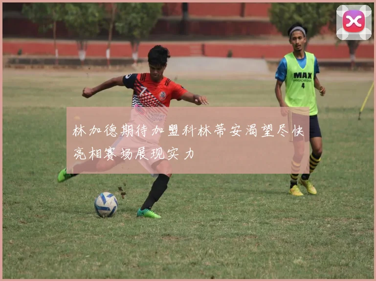 林加德期待加盟科林蒂安渴望尽快亮相赛场展现实力
